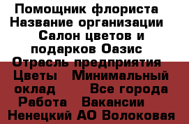 Помощник флориста › Название организации ­ Салон цветов и подарков Оазис › Отрасль предприятия ­ Цветы › Минимальный оклад ­ 1 - Все города Работа » Вакансии   . Ненецкий АО,Волоковая д.